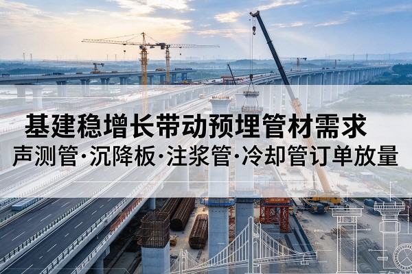武义基建稳增长带动预埋监测管材需求,声测管、沉降板、注浆管订单持续放量